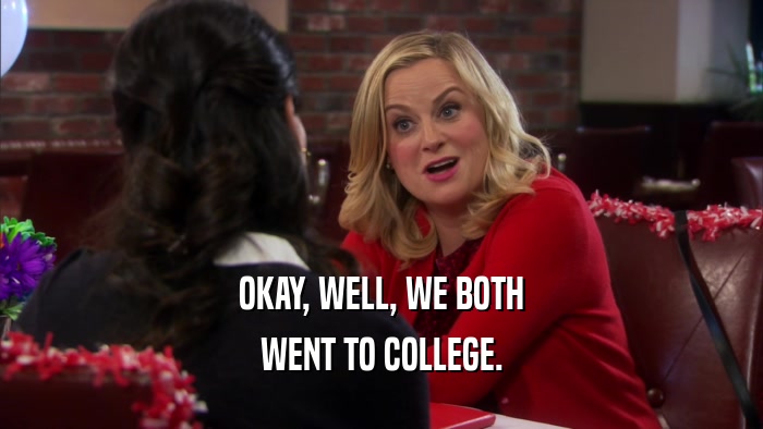 OKAY, WELL, WE BOTH WENT TO COLLEGE. 
