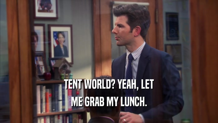 TENT WORLD? YEAH, LET ME GRAB MY LUNCH. 