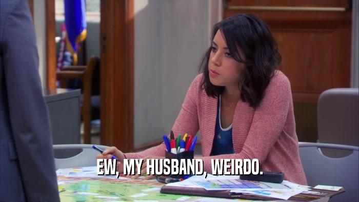 EW, MY HUSBAND, WEIRDO.  