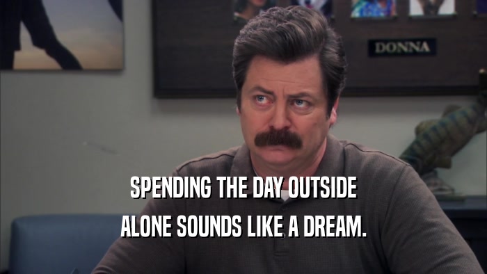 SPENDING THE DAY OUTSIDE ALONE SOUNDS LIKE A DREAM. 
