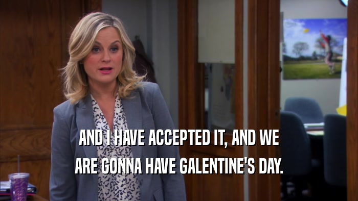 AND I HAVE ACCEPTED IT, AND WE ARE GONNA HAVE GALENTINE'S DAY. 