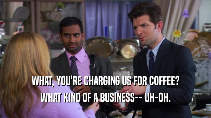 WHAT, YOU'RE CHARGING US FOR COFFEE? WHAT KIND OF A BUSINESS-- UH-OH. 