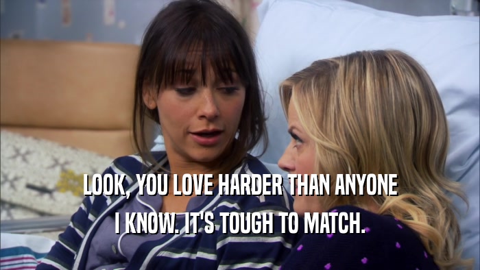 LOOK, YOU LOVE HARDER THAN ANYONE I KNOW. IT'S TOUGH TO MATCH. 