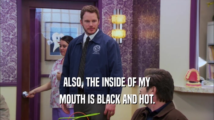 ALSO, THE INSIDE OF MY MOUTH IS BLACK AND HOT. 