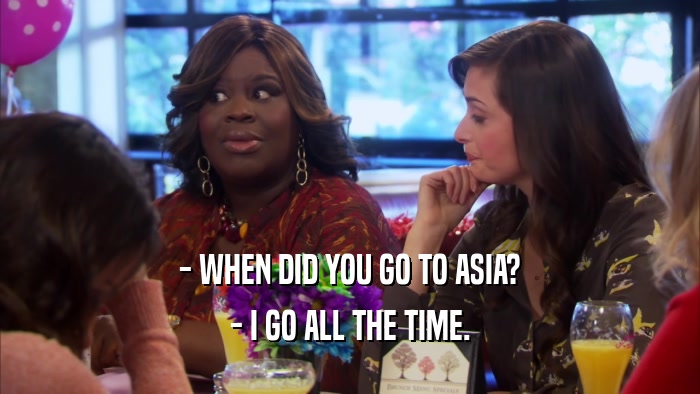- WHEN DID YOU GO TO ASIA?
 - I GO ALL THE TIME.
 