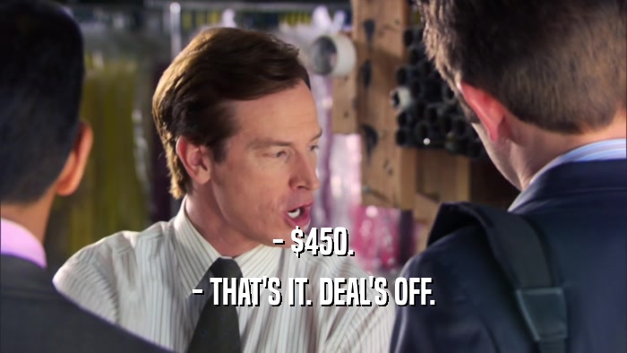 - $450. - THAT'S IT. DEAL'S OFF. 