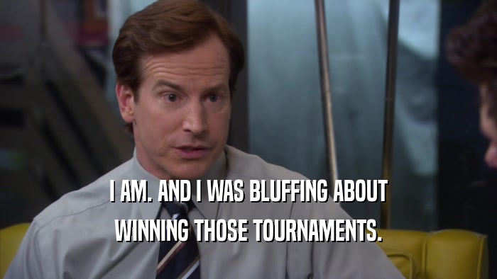 I AM. AND I WAS BLUFFING ABOUT WINNING THOSE TOURNAMENTS. 