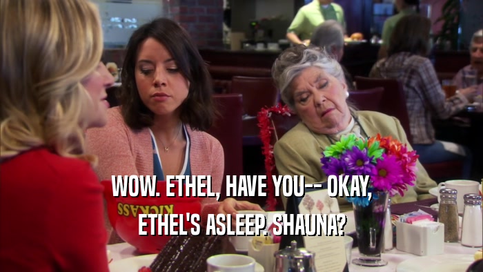 WOW. ETHEL, HAVE YOU-- OKAY, ETHEL'S ASLEEP. SHAUNA? 