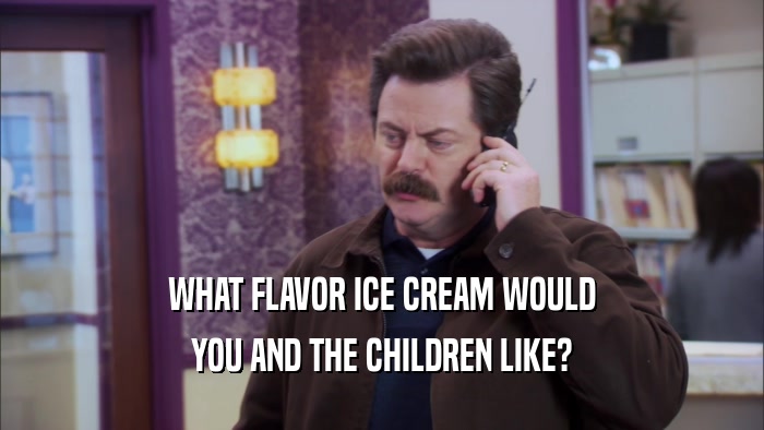 WHAT FLAVOR ICE CREAM WOULD YOU AND THE CHILDREN LIKE? 