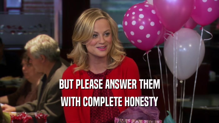 BUT PLEASE ANSWER THEM WITH COMPLETE HONESTY 