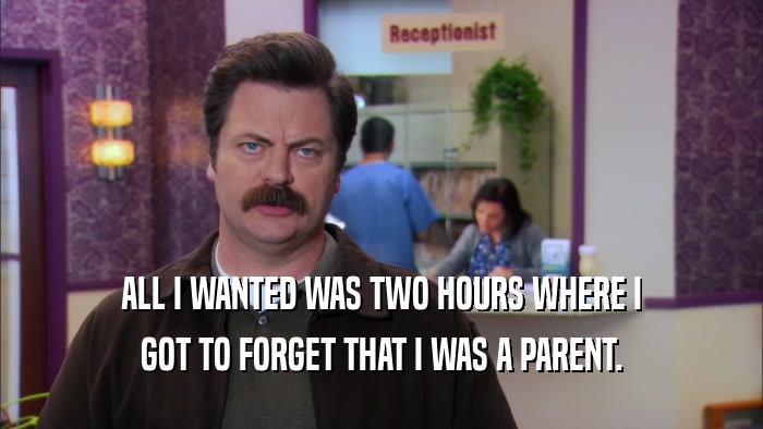 ALL I WANTED WAS TWO HOURS WHERE I GOT TO FORGET THAT I WAS A PARENT. 