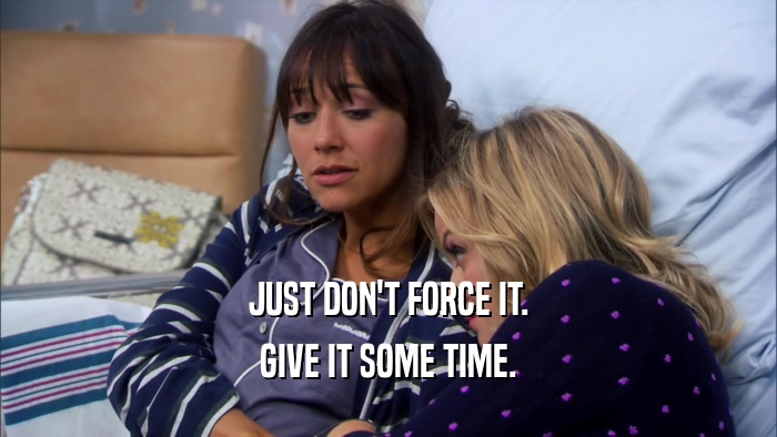 JUST DON'T FORCE IT. GIVE IT SOME TIME. 