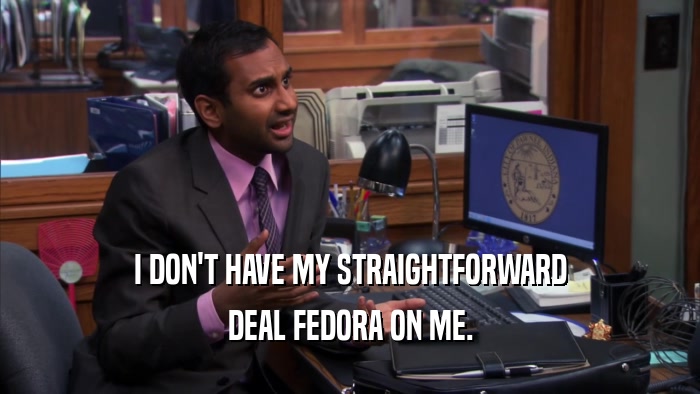 I DON'T HAVE MY STRAIGHTFORWARD DEAL FEDORA ON ME. 