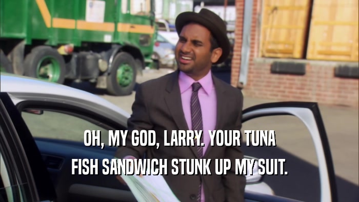 OH, MY GOD, LARRY. YOUR TUNA FISH SANDWICH STUNK UP MY SUIT. 