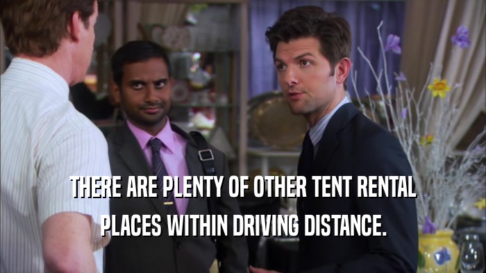 THERE ARE PLENTY OF OTHER TENT RENTAL PLACES WITHIN DRIVING DISTANCE. 
