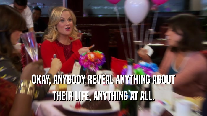 OKAY, ANYBODY REVEAL ANYTHING ABOUT THEIR LIFE, ANYTHING AT ALL. 