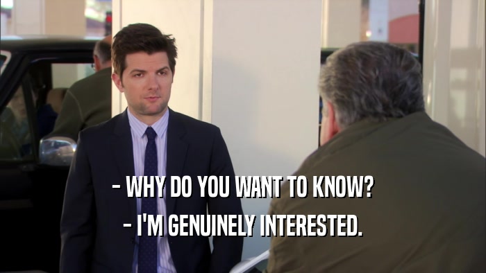 - WHY DO YOU WANT TO KNOW?
 - I'M GENUINELY INTERESTED.
 
