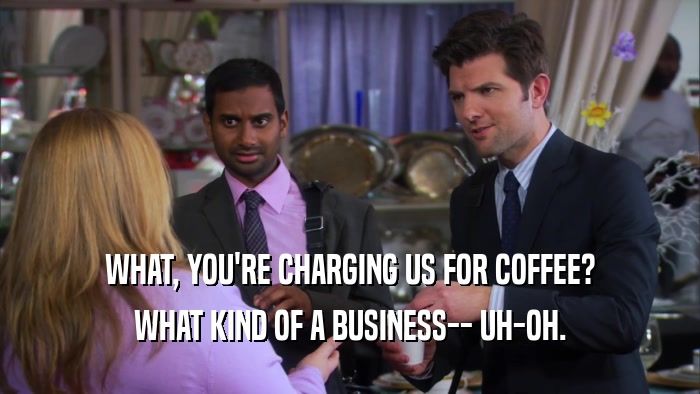 WHAT, YOU'RE CHARGING US FOR COFFEE? WHAT KIND OF A BUSINESS-- UH-OH. 