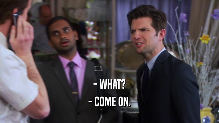 - WHAT? - COME ON. 