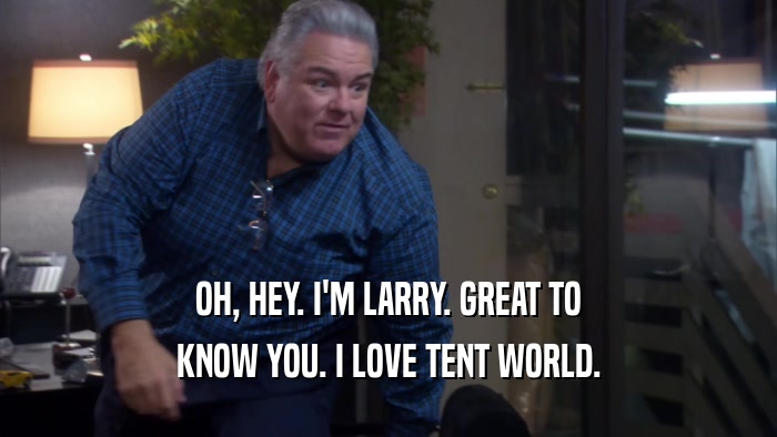 OH, HEY. I'M LARRY. GREAT TO
 KNOW YOU. I LOVE TENT WORLD.
 