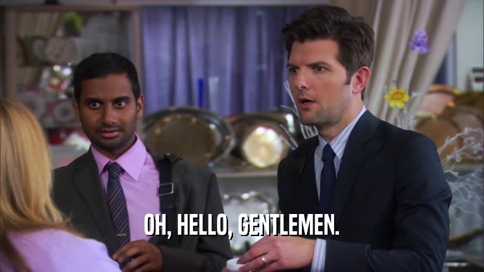 OH, HELLO, GENTLEMEN.  