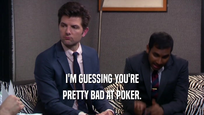 I'M GUESSING YOU'RE PRETTY BAD AT POKER. 