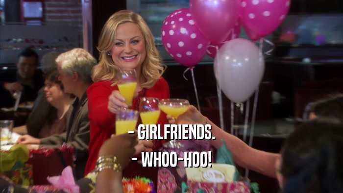 - GIRLFRIENDS. - WHOO-HOO! 