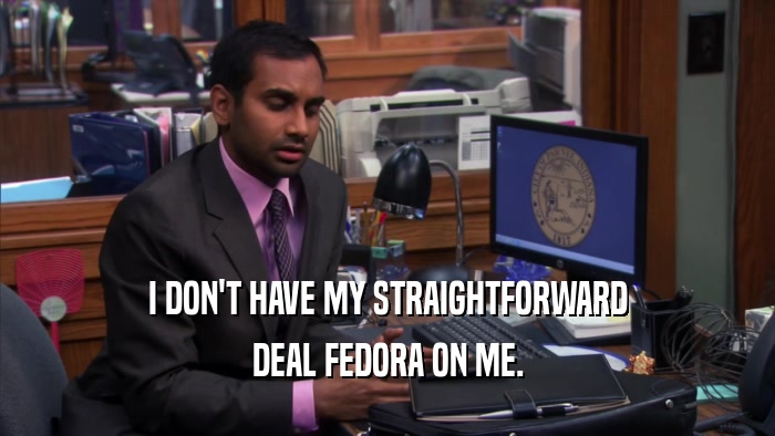I DON'T HAVE MY STRAIGHTFORWARD DEAL FEDORA ON ME. 