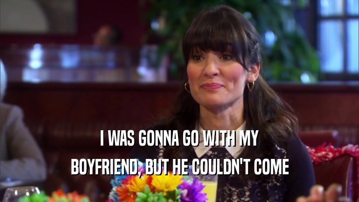 I WAS GONNA GO WITH MY BOYFRIEND, BUT HE COULDN'T COME 
