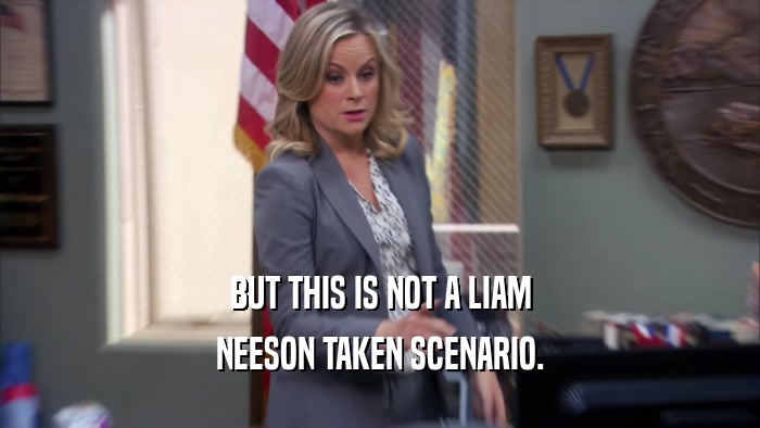 BUT THIS IS NOT A LIAM NEESON TAKEN SCENARIO. 