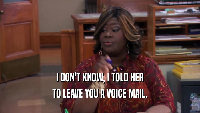 I DON'T KNOW, I TOLD HER TO LEAVE YOU A VOICE MAIL. 