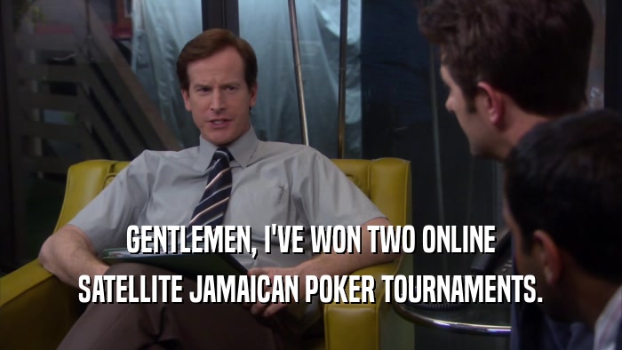 GENTLEMEN, I'VE WON TWO ONLINE SATELLITE JAMAICAN POKER TOURNAMENTS. 