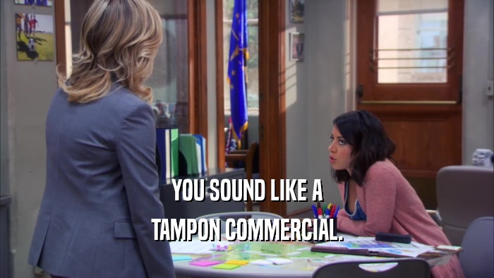 YOU SOUND LIKE A TAMPON COMMERCIAL. 