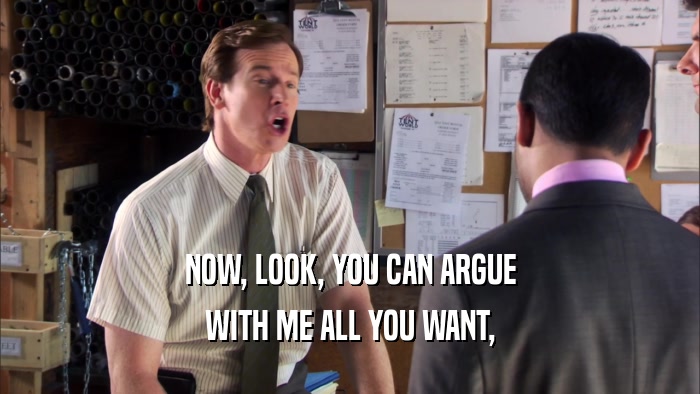 NOW, LOOK, YOU CAN ARGUE WITH ME ALL YOU WANT, 