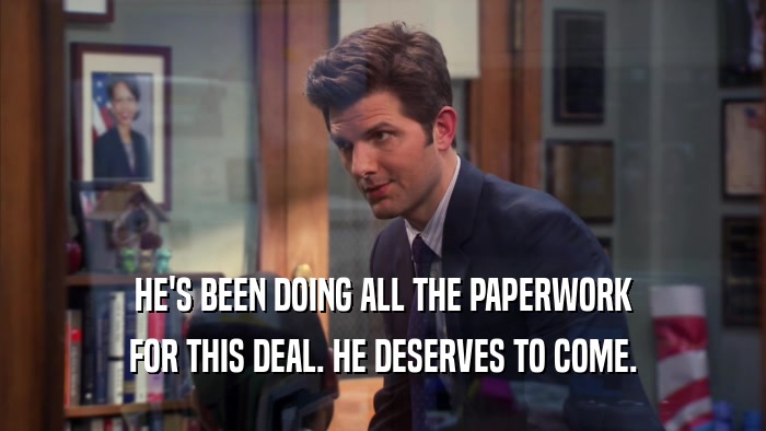 HE'S BEEN DOING ALL THE PAPERWORK FOR THIS DEAL. HE DESERVES TO COME. 