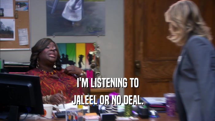 I'M LISTENING TO JALEEL OR NO DEAL. 
