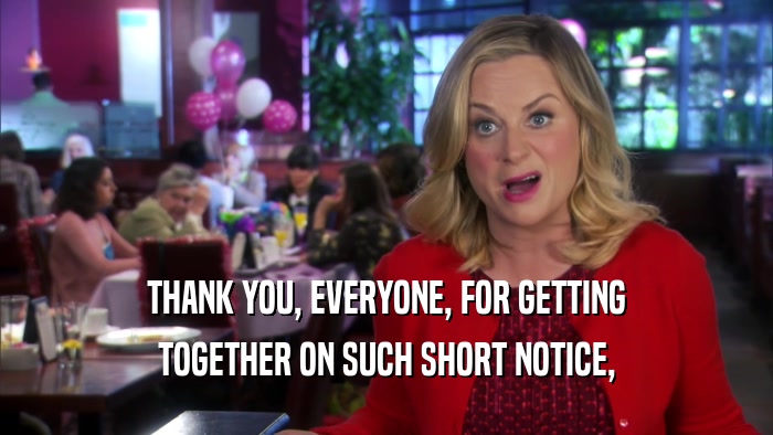 THANK YOU, EVERYONE, FOR GETTING TOGETHER ON SUCH SHORT NOTICE, 