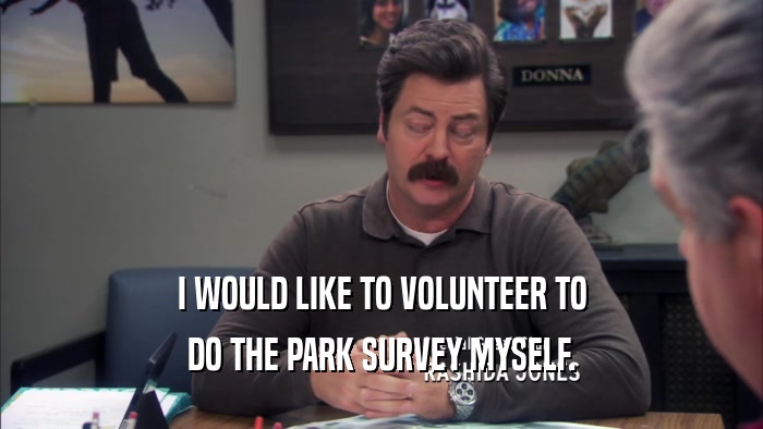 I WOULD LIKE TO VOLUNTEER TO DO THE PARK SURVEY MYSELF. 