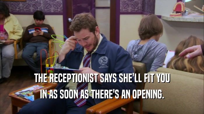 THE RECEPTIONIST SAYS SHE'LL FIT YOU IN AS SOON AS THERE'S AN OPENING. 