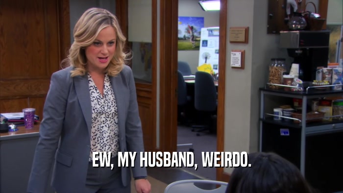EW, MY HUSBAND, WEIRDO.  