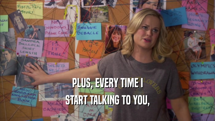 PLUS, EVERY TIME I START TALKING TO YOU, 