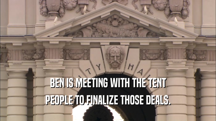 BEN IS MEETING WITH THE TENT PEOPLE TO FINALIZE THOSE DEALS. 