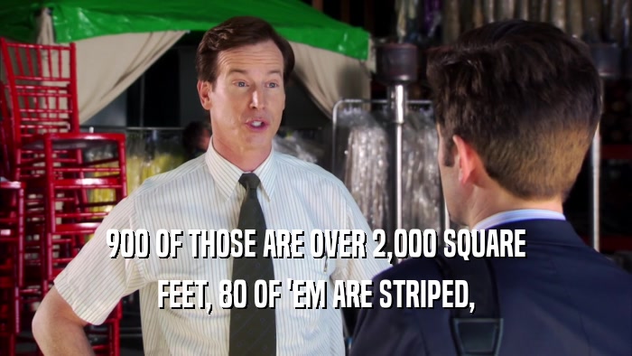 900 OF THOSE ARE OVER 2,000 SQUARE FEET, 80 OF 'EM ARE STRIPED, 