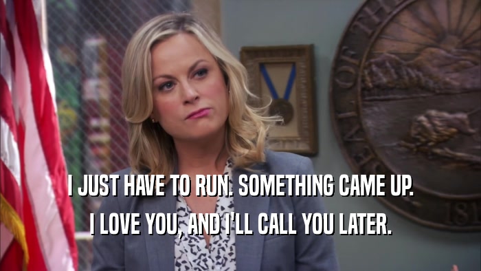 I JUST HAVE TO RUN. SOMETHING CAME UP. I LOVE YOU, AND I'LL CALL YOU LATER. 