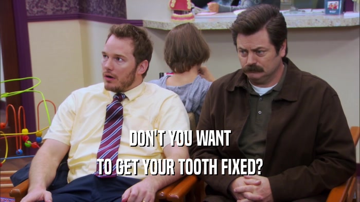 DON'T YOU WANT TO GET YOUR TOOTH FIXED? 