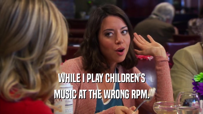 WHILE I PLAY CHILDREN'S MUSIC AT THE WRONG RPM. 