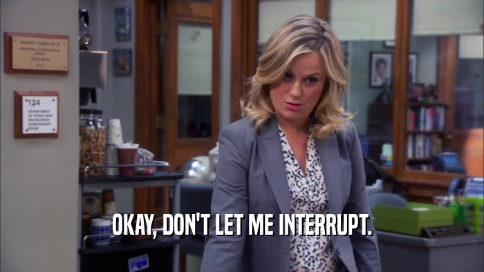 OKAY, DON'T LET ME INTERRUPT.  