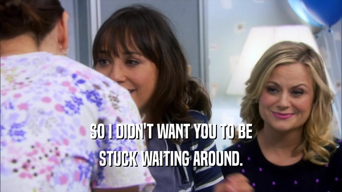 SO I DIDN'T WANT YOU TO BE STUCK WAITING AROUND. 