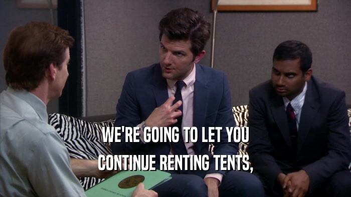 WE'RE GOING TO LET YOU CONTINUE RENTING TENTS, 