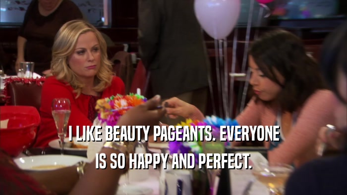 I LIKE BEAUTY PAGEANTS. EVERYONE IS SO HAPPY AND PERFECT. 